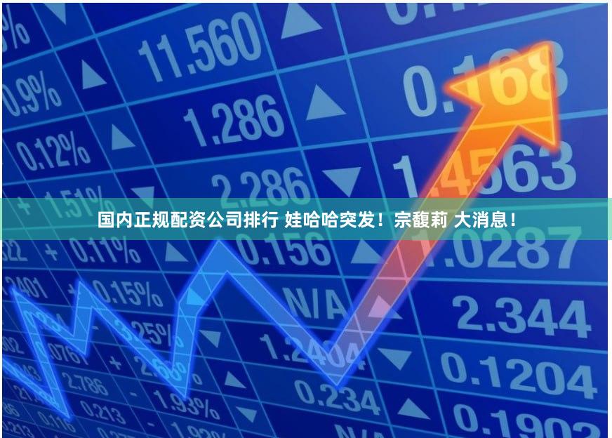国内正规配资公司排行 娃哈哈突发！宗馥莉 大消息！
