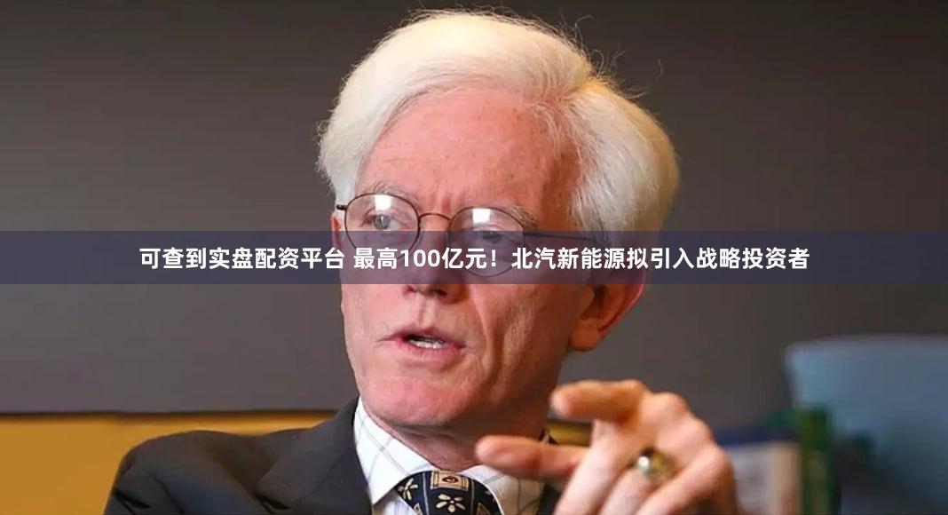 可查到实盘配资平台 最高100亿元！北汽新能源拟引入战略投资者