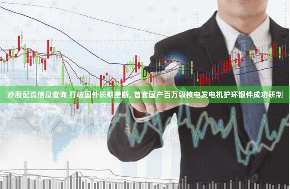 炒股配资信息查询 打破国外长期垄断, 首套国产百万级核电发电机护环锻件成功研制