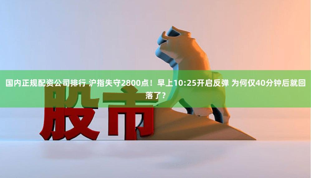 国内正规配资公司排行 沪指失守2800点！早上10:25开启反弹 为何仅40分钟后就回落了？