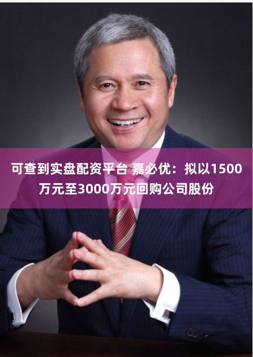 可查到实盘配资平台 嘉必优：拟以1500万元至3000万元回购公司股份