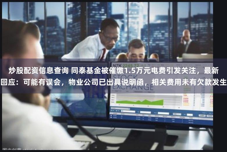 炒股配资信息查询 同泰基金被催缴1.5万元电费引发关注，最新回应：可能有误会，物业公司已出具说明函，相关费用未有欠款发生