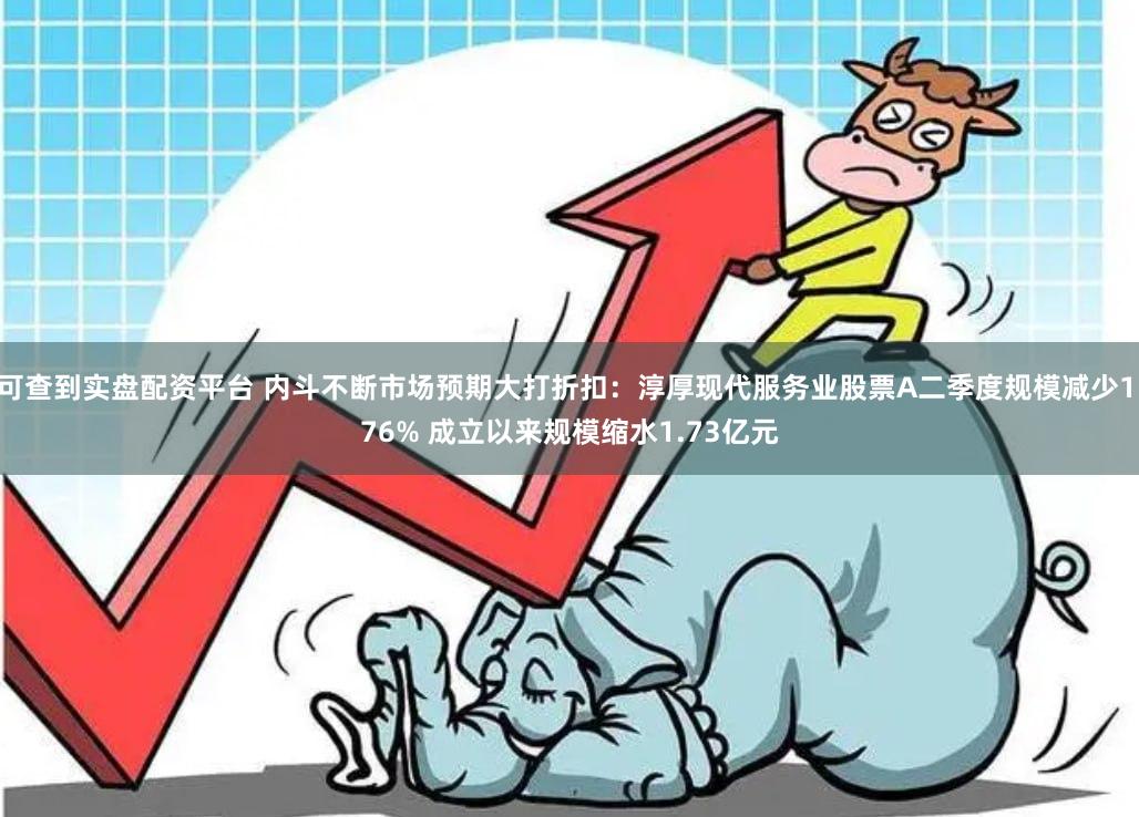 可查到实盘配资平台 内斗不断市场预期大打折扣：淳厚现代服务业股票A二季度规模减少1.76% 成立以来规模缩水1.73亿元