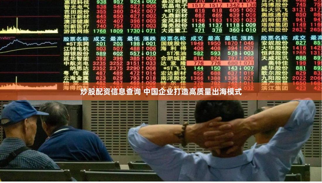 炒股配资信息查询 中国企业打造高质量出海模式