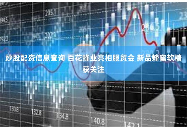 炒股配资信息查询 百花蜂业亮相服贸会 新品蜂蜜软糖获关注