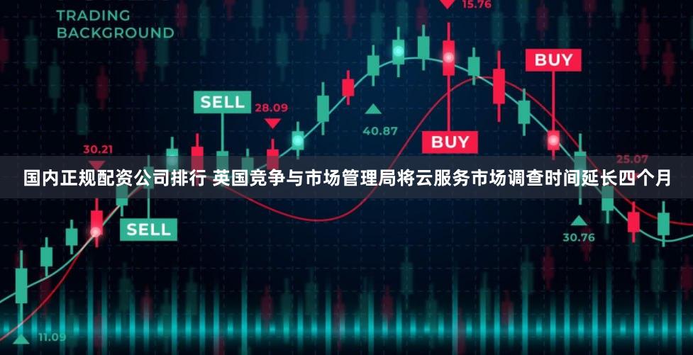 国内正规配资公司排行 英国竞争与市场管理局将云服务市场调查时间延长四个月