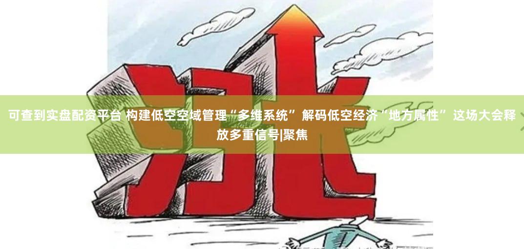可查到实盘配资平台 构建低空空域管理“多维系统” 解码低空经济“地方属性” 这场大会释放多重信号|聚焦