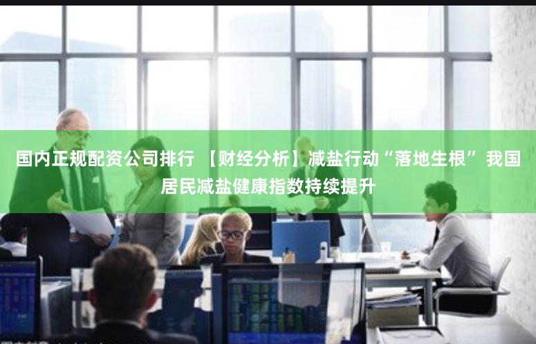 国内正规配资公司排行 【财经分析】减盐行动“落地生根” 我国居民减盐健康指数持续提升