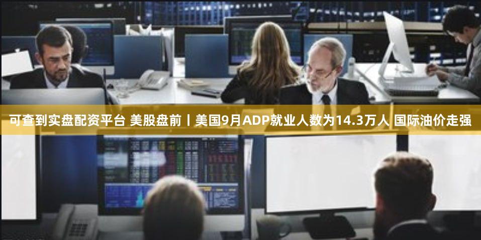 可查到实盘配资平台 美股盘前丨美国9月ADP就业人数为14.3万人 国际油价走强