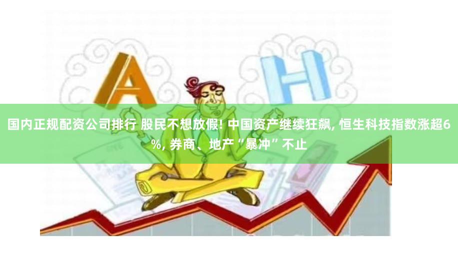 国内正规配资公司排行 股民不想放假! 中国资产继续狂飙, 恒生科技指数涨超6%, 券商、地产“暴冲”不止