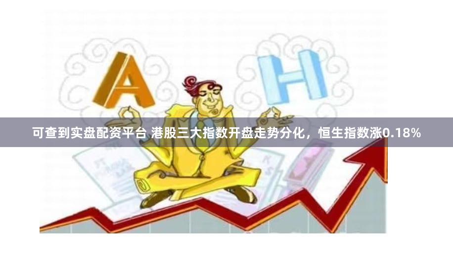 可查到实盘配资平台 港股三大指数开盘走势分化，恒生指数涨0.18%