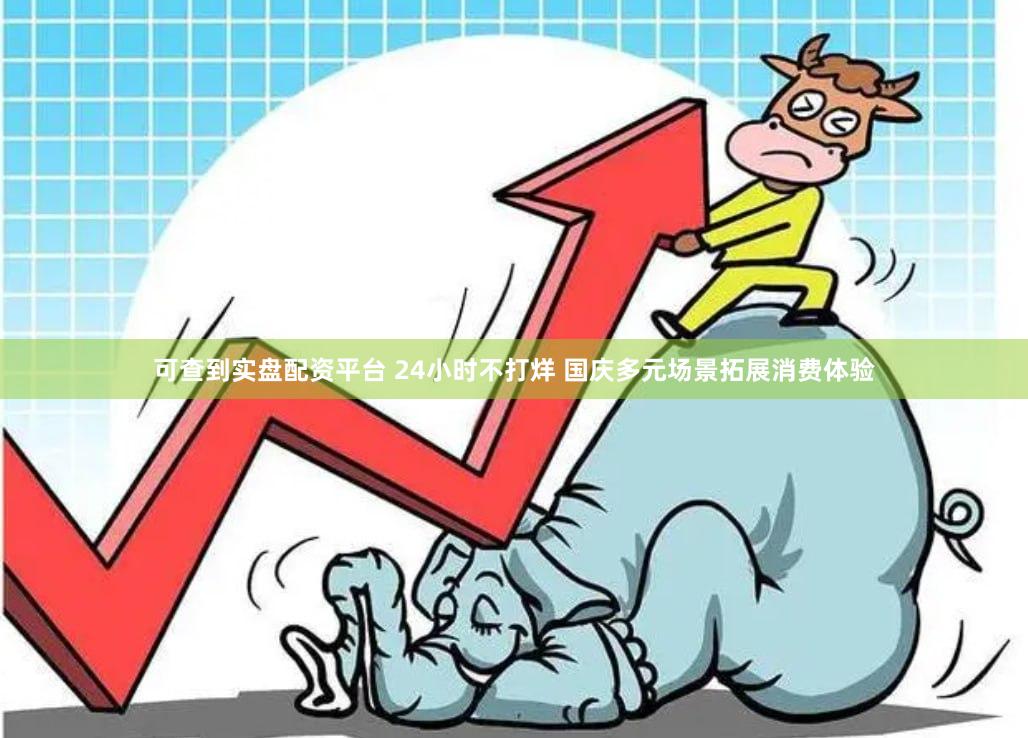 可查到实盘配资平台 24小时不打烊 国庆多元场景拓展消费体验