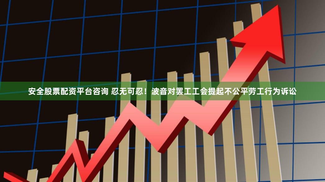 安全股票配资平台咨询 忍无可忍！波音对罢工工会提起不公平劳工行为诉讼