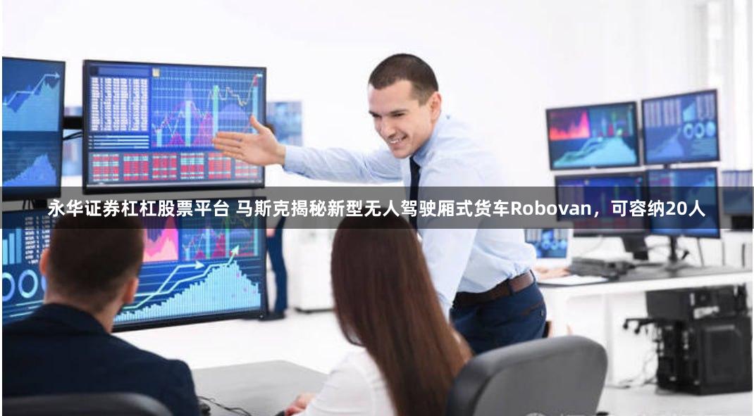 永华证券杠杠股票平台 马斯克揭秘新型无人驾驶厢式货车Robovan，可容纳20人