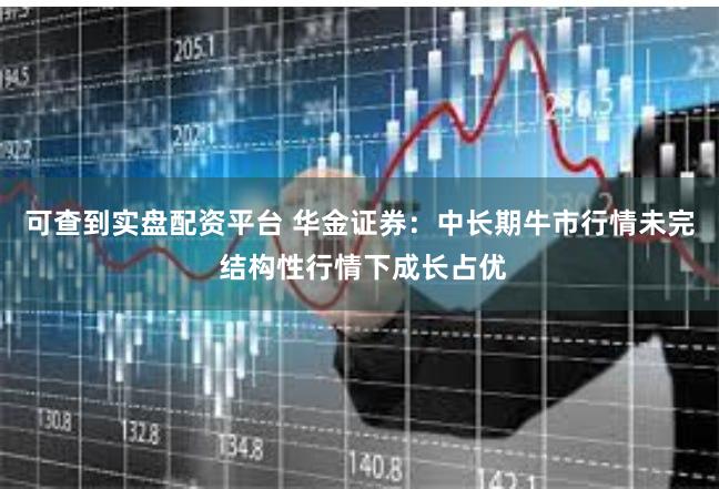 可查到实盘配资平台 华金证券：中长期牛市行情未完 结构性行情下成长占优