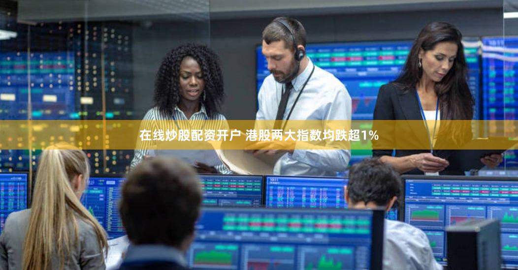 在线炒股配资开户 港股两大指数均跌超1%