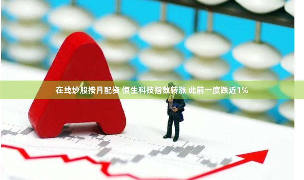在线炒股按月配资 恒生科技指数转涨 此前一度跌近1%