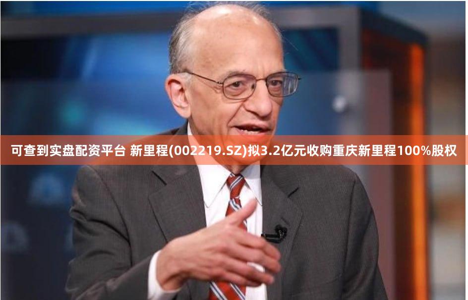 可查到实盘配资平台 新里程(002219.SZ)拟3.2亿元收购重庆新里程100%股权