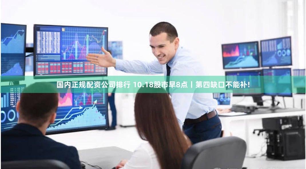 国内正规配资公司排行 10.18股市早8点丨第四缺口不能补!
