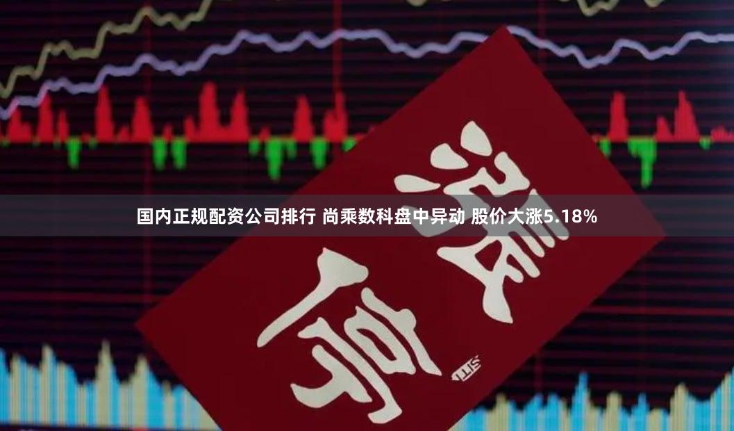国内正规配资公司排行 尚乘数科盘中异动 股价大涨5.18%