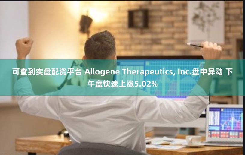 可查到实盘配资平台 Allogene Therapeutics, Inc.盘中异动 下午盘快速上涨5.02%