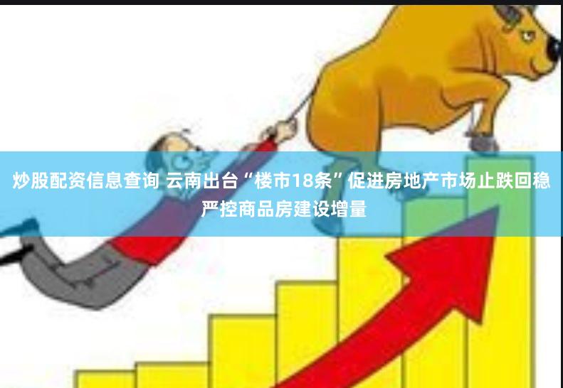炒股配资信息查询 云南出台“楼市18条”促进房地产市场止跌回稳 严控商品房建设增量