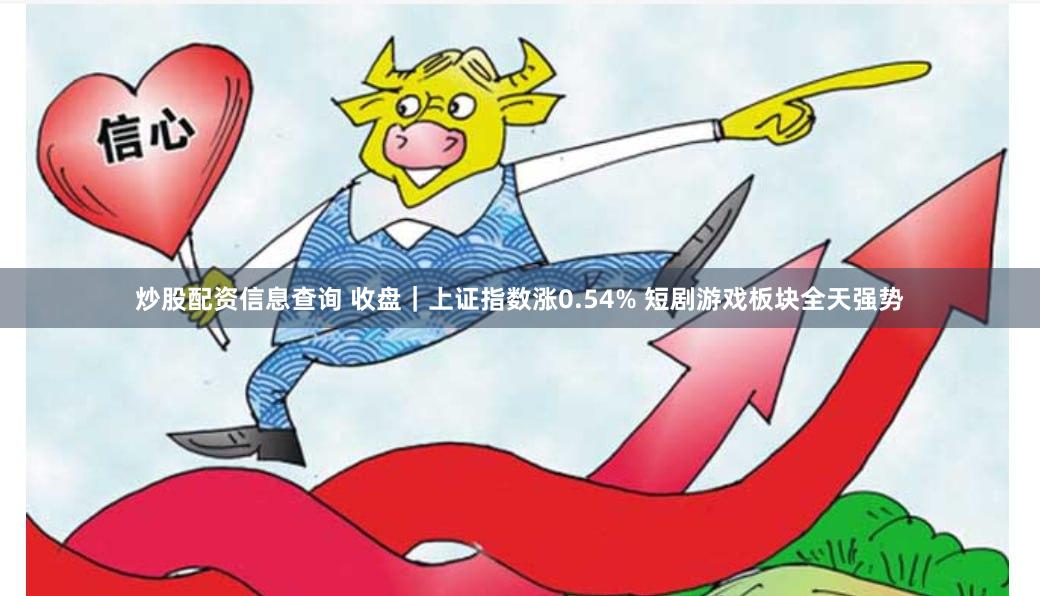 炒股配资信息查询 收盘｜上证指数涨0.54% 短剧游戏板块全天强势