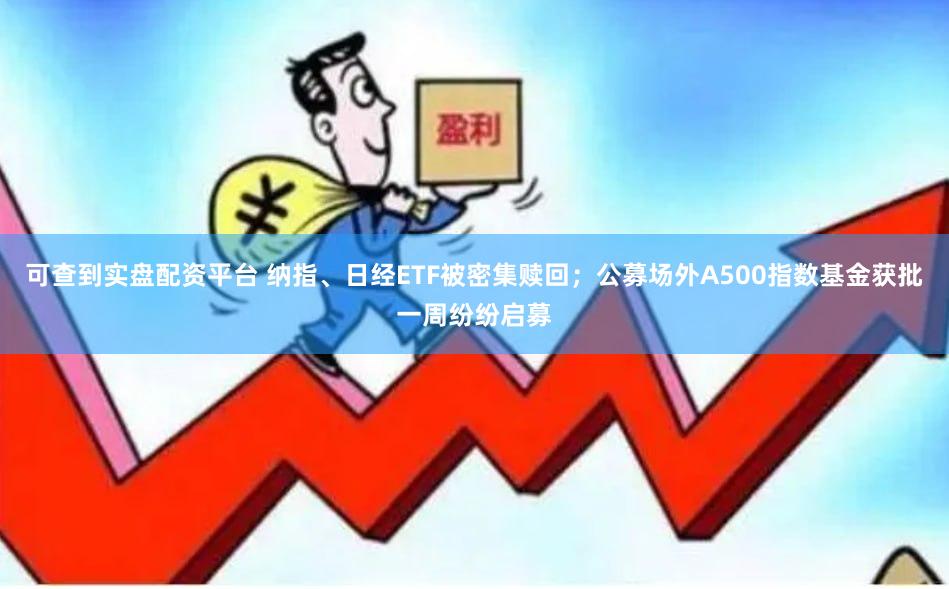 可查到实盘配资平台 纳指、日经ETF被密集赎回；公募场外A500指数基金获批一周纷纷启募