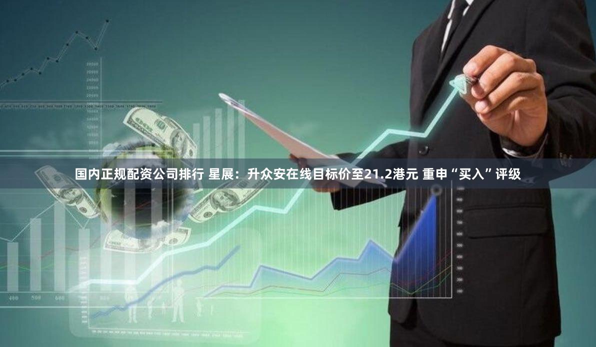 国内正规配资公司排行 星展：升众安在线目标价至21.2港元 重申“买入”评级