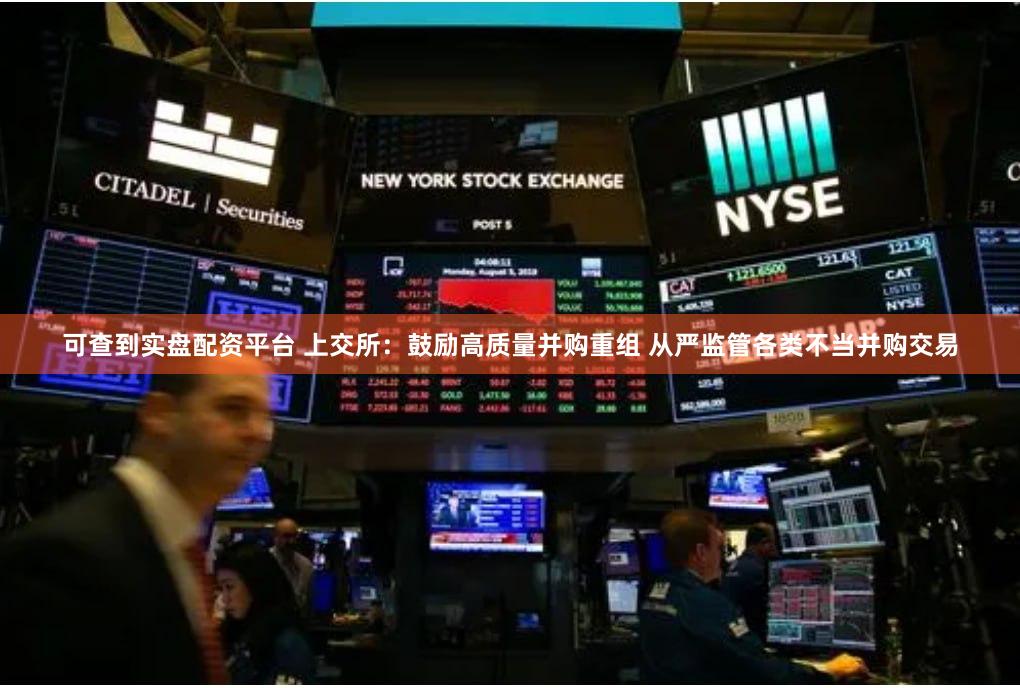 可查到实盘配资平台 上交所：鼓励高质量并购重组 从严监管各类不当并购交易