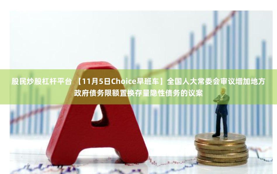 股民炒股杠杆平台 【11月5日Choice早班车】全国人大常委会审议增加地方政府债务限额置换存量隐性债务的议案