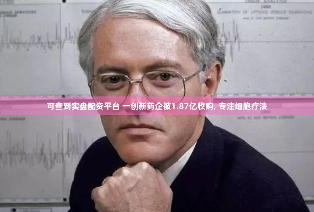 可查到实盘配资平台 一创新药企被1.87亿收购, 专注细胞疗法