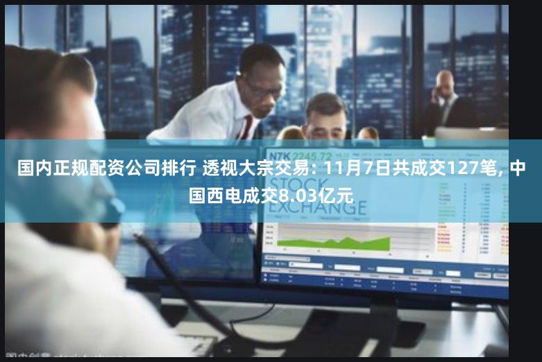 国内正规配资公司排行 透视大宗交易: 11月7日共成交127笔, 中国西电成交8.03亿元