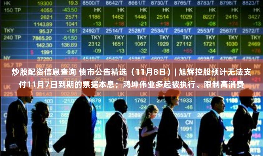 炒股配资信息查询 债市公告精选（11月8日）| 旭辉控股预计无法支付11月7日到期的票据本息；鸿坤伟业多起被执行、限制高消费