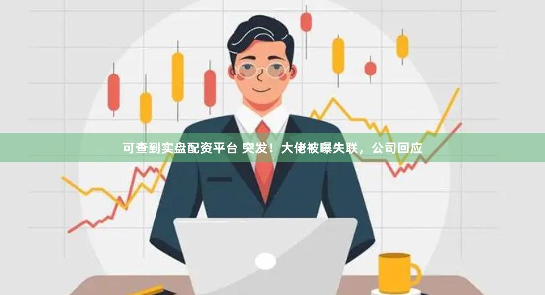 可查到实盘配资平台 突发！大佬被曝失联，公司回应
