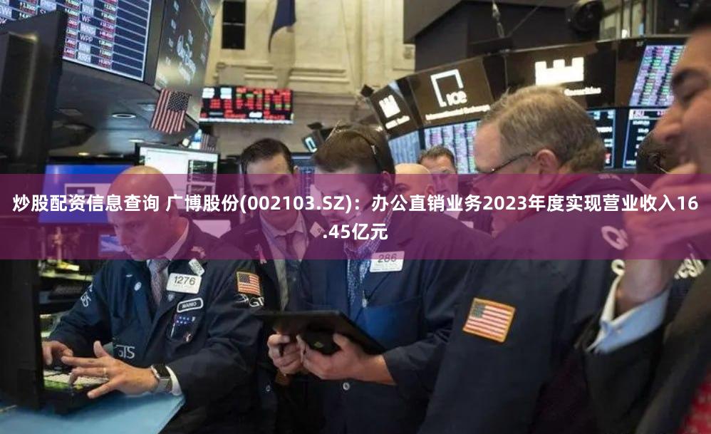 炒股配资信息查询 广博股份(002103.SZ)：办公直销业务2023年度实现营业收入16.45亿元