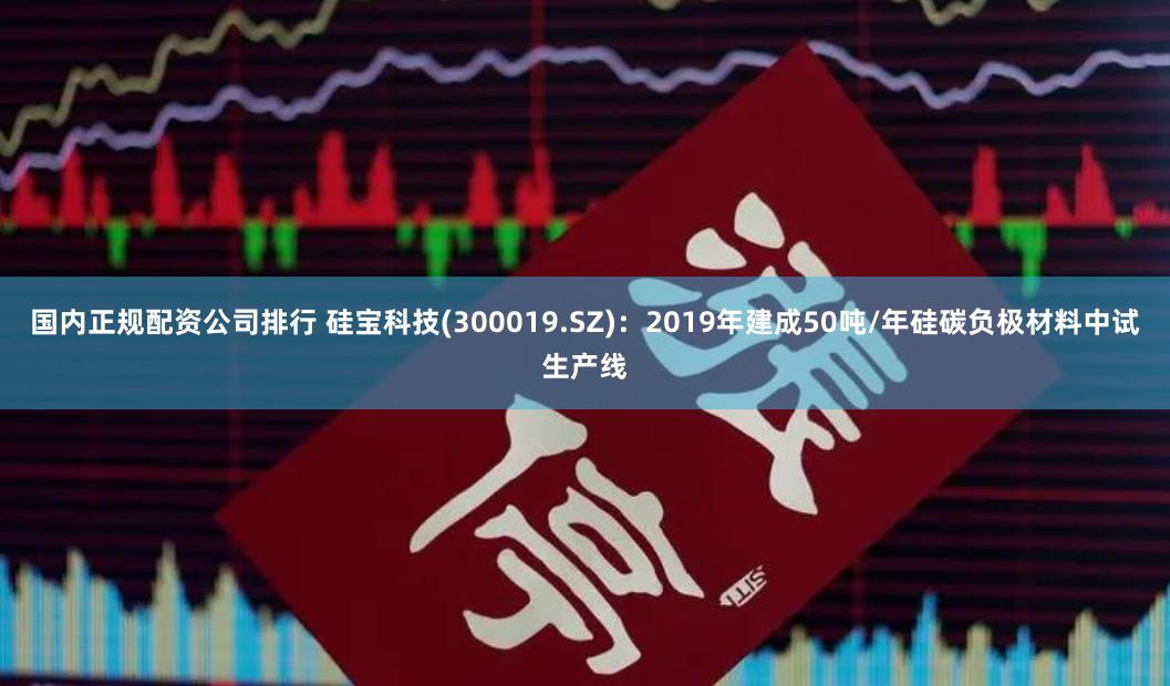 国内正规配资公司排行 硅宝科技(300019.SZ)：2019年建成50吨/年硅碳负极材料中试生产线