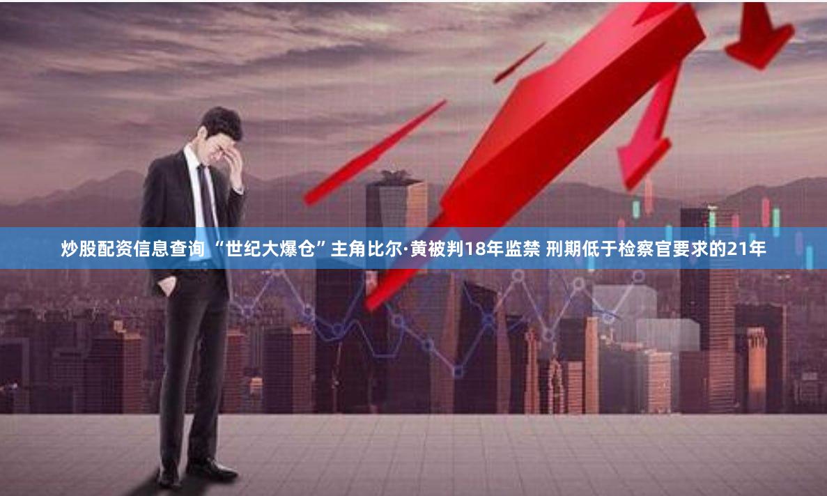 炒股配资信息查询 “世纪大爆仓”主角比尔·黄被判18年监禁 刑期低于检察官要求的21年