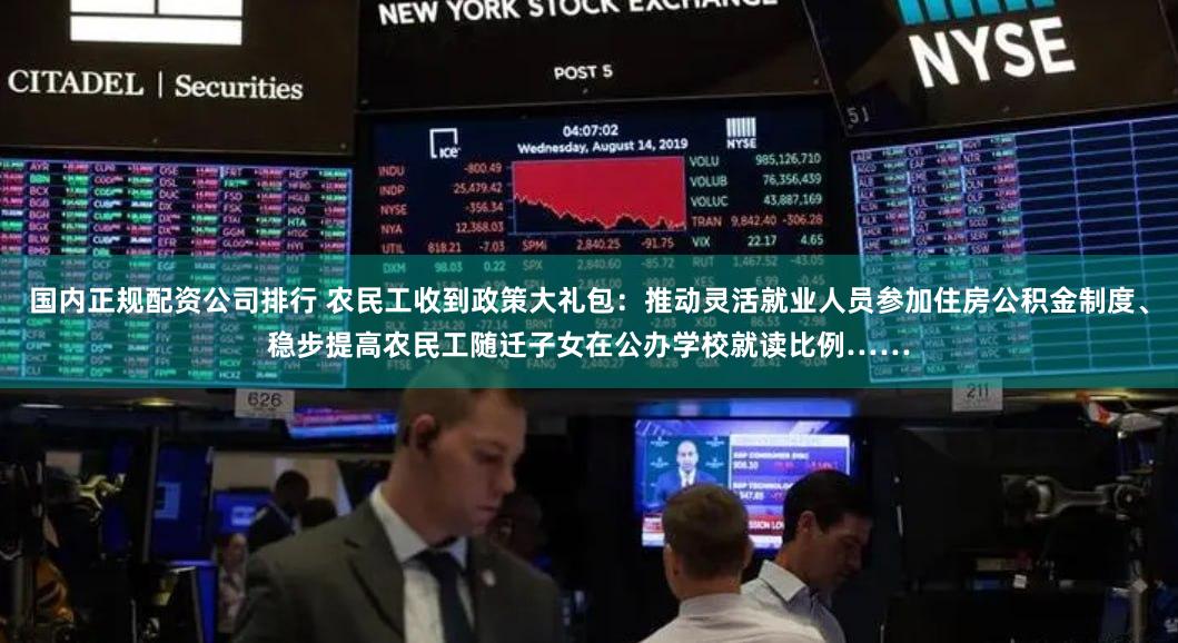 国内正规配资公司排行 农民工收到政策大礼包：推动灵活就业人员参加住房公积金制度、稳步提高农民工随迁子女在公办学校就读比例……
