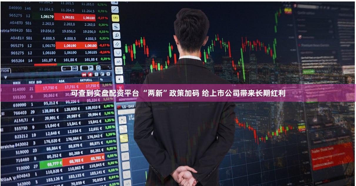 可查到实盘配资平台 “两新”政策加码 给上市公司带来长期红利