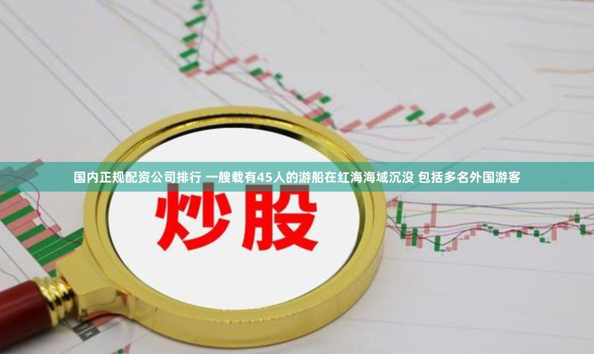 国内正规配资公司排行 一艘载有45人的游船在红海海域沉没 包括多名外国游客