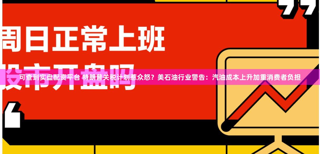 可查到实盘配资平台 特朗普关税计划惹众怒？美石油行业警告：汽油成本上升加重消费者负担