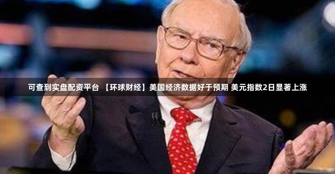 可查到实盘配资平台 【环球财经】美国经济数据好于预期 美元指数2日显著上涨
