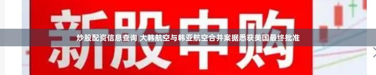炒股配资信息查询 大韩航空与韩亚航空合并案据悉获美国最终批准