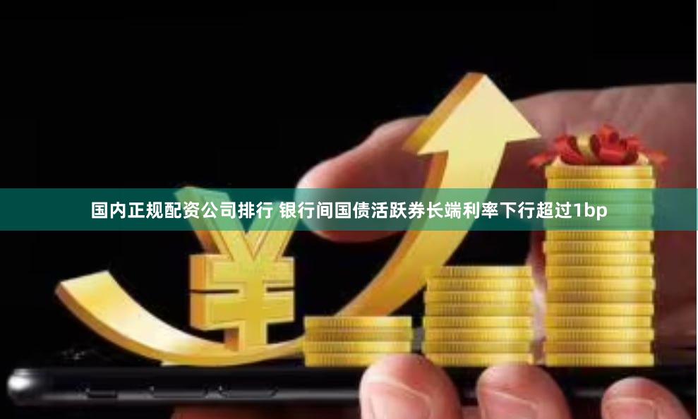 国内正规配资公司排行 银行间国债活跃券长端利率下行超过1bp