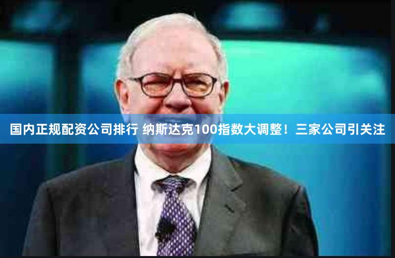 国内正规配资公司排行 纳斯达克100指数大调整！三家公司引关注