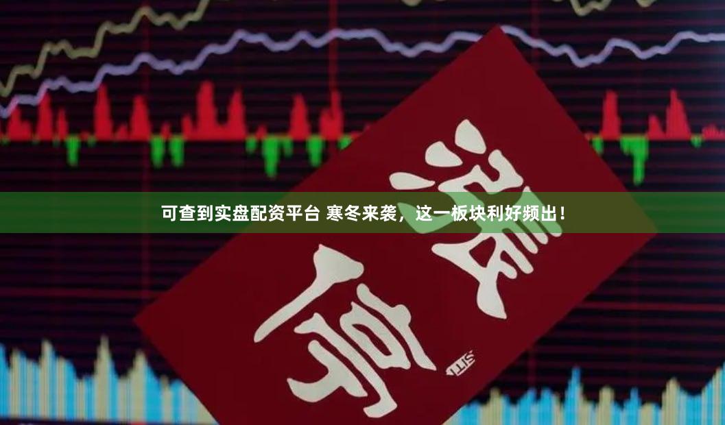 可查到实盘配资平台 寒冬来袭，这一板块利好频出！