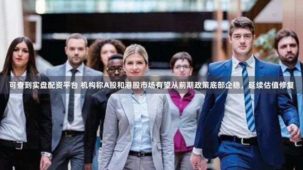 可查到实盘配资平台 机构称A股和港股市场有望从前期政策底部企稳，延续估值修复
