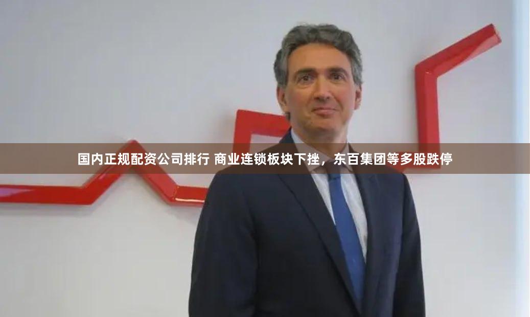 国内正规配资公司排行 商业连锁板块下挫，东百集团等多股跌停