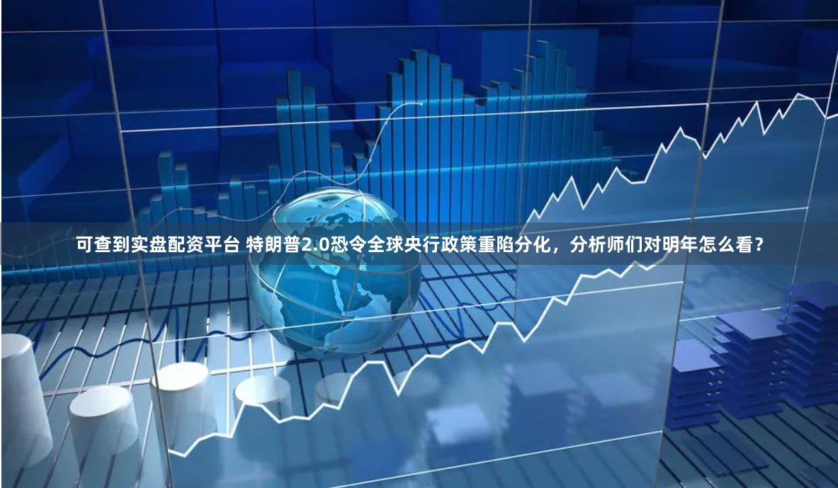 可查到实盘配资平台 特朗普2.0恐令全球央行政策重陷分化，分析师们对明年怎么看？